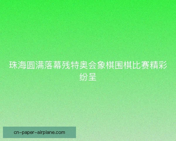 珠海圆满落幕残特奥会象棋围棋比赛精彩纷呈