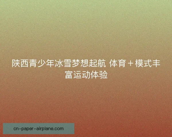 陕西青少年冰雪梦想起航 体育＋模式丰富运动体验