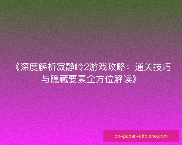 《深度解析寂静岭2游戏攻略：通关技巧与隐藏要素全方位解读》