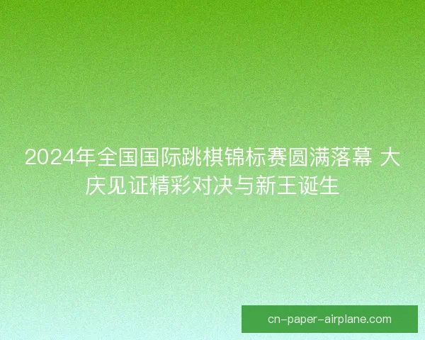 2024年全国国际跳棋锦标赛圆满落幕 大庆见证精彩对决与新王诞生