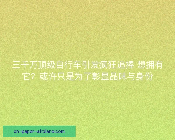 三千万顶级自行车引发疯狂追捧 想拥有它？或许只是为了彰显品味与身份