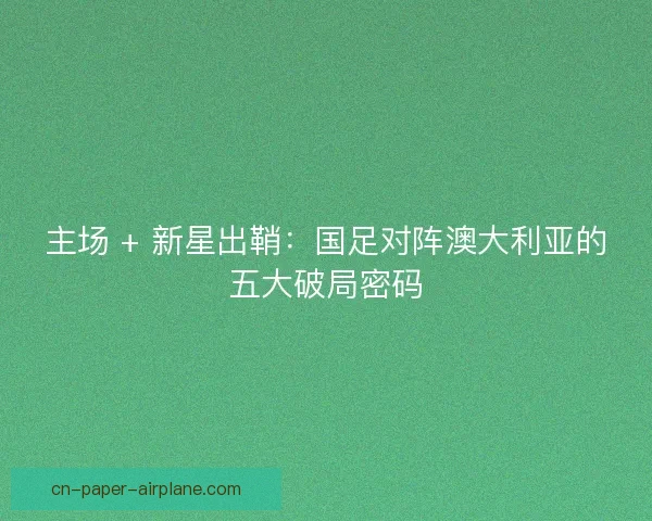 主场 + 新星出鞘：国足对阵澳大利亚的五大破局密码
