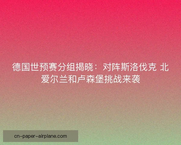 德国世预赛分组揭晓：对阵斯洛伐克 北爱尔兰和卢森堡挑战来袭