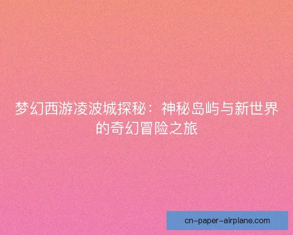 梦幻西游凌波城探秘：神秘岛屿与新世界的奇幻冒险之旅