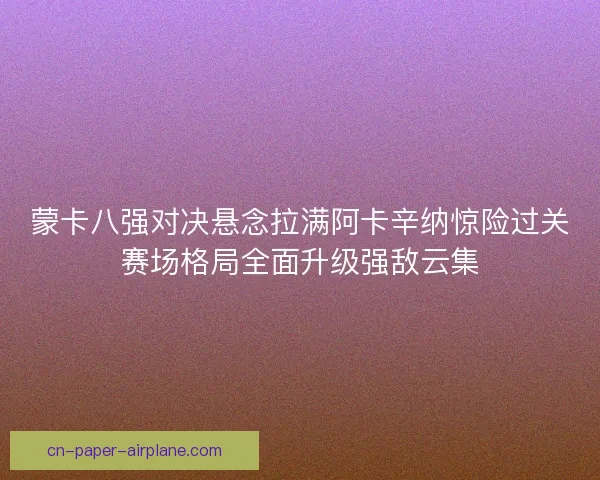 蒙卡八强对决悬念拉满阿卡辛纳惊险过关赛场格局全面升级强敌云集