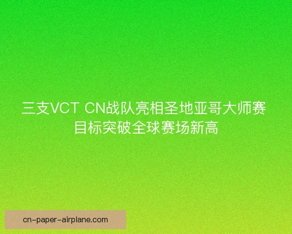 三支VCT CN战队亮相圣地亚哥大师赛 目标突破全球赛场新高