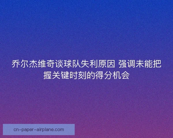 乔尔杰维奇谈球队失利原因 强调未能把握关键时刻的得分机会