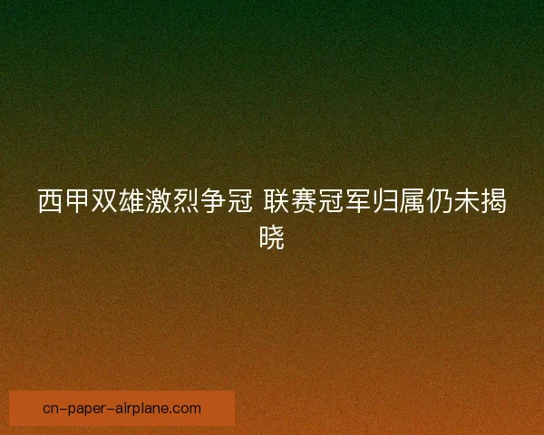 西甲双雄激烈争冠 联赛冠军归属仍未揭晓