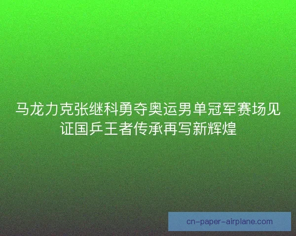 马龙力克张继科勇夺奥运男单冠军赛场见证国乒王者传承再写新辉煌