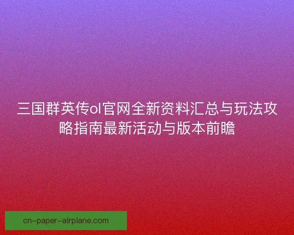 三国群英传ol官网全新资料汇总与玩法攻略指南最新活动与版本前瞻 三国群英传ol官网全新资料汇总与玩法攻略指南最新活动与版本前瞻