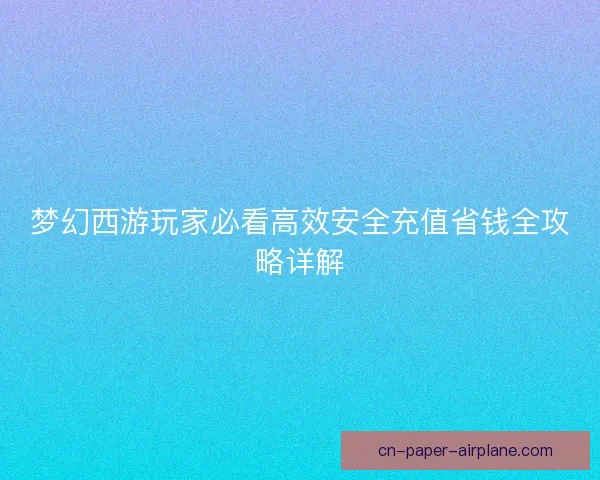 梦幻西游玩家必看高效安全充值省钱全攻略详解 梦幻西游玩家必看高效安全充值省钱全攻略详解