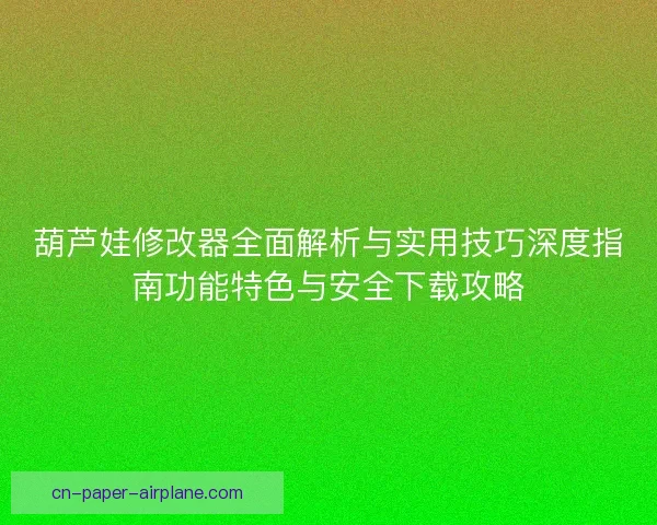 葫芦娃修改器全面解析与实用技巧深度指南功能特色与安全下载攻略 葫芦娃修改器全面解析与实用技巧深度指南功能特色与安全下载攻略