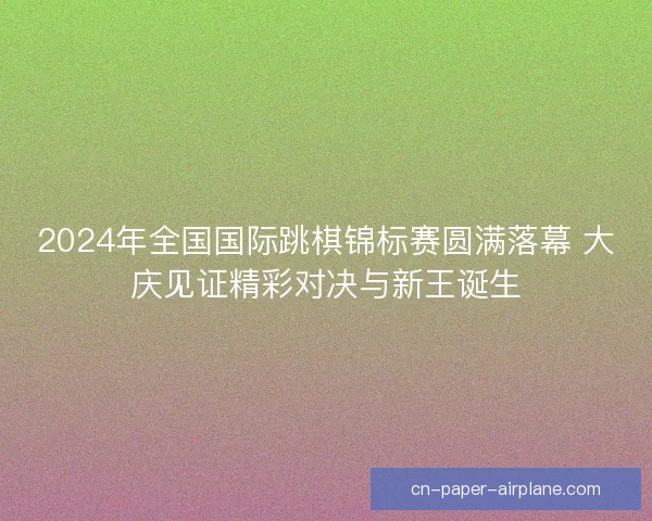 2024年全国国际跳棋锦标赛圆满落幕 大庆见证精彩对决与新王诞生 2024年全国国际跳棋锦标赛圆满落幕 大庆见证精彩对决与新王诞生
