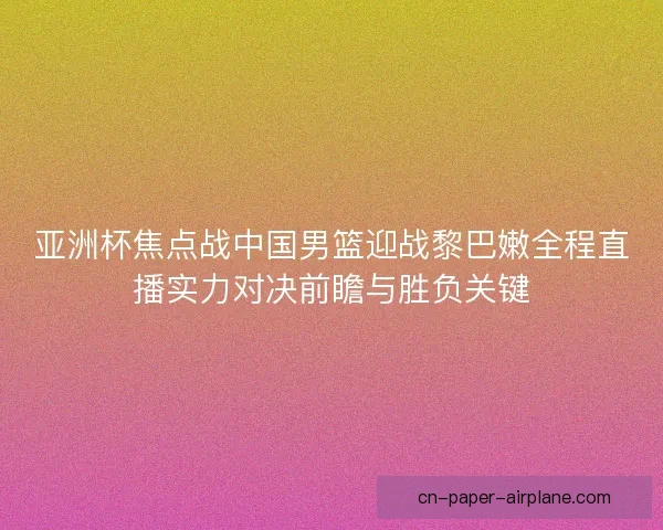 亚洲杯焦点战中国男篮迎战黎巴嫩全程直播实力对决前瞻与胜负关键 亚洲杯焦点战中国男篮迎战黎巴嫩全程直播实力对决前瞻与胜负关键