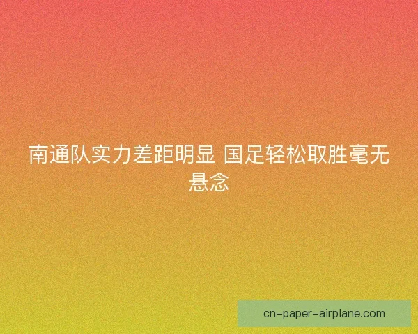南通队实力差距明显 国足轻松取胜毫无悬念 南通队实力差距明显 国足轻松取胜毫无悬念