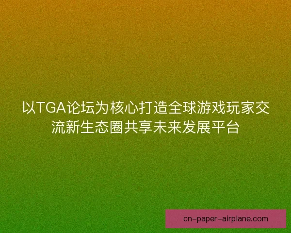 以TGA论坛为核心打造全球游戏玩家交流新生态圈共享未来发展平台