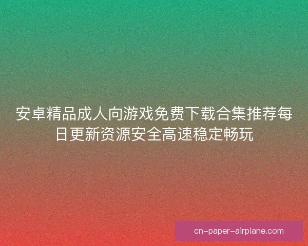 安卓精品成人向游戏免费下载合集推荐每日更新资源安全高速稳定畅玩