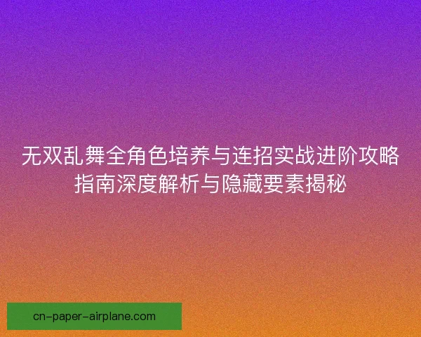 无双乱舞全角色培养与连招实战进阶攻略指南深度解析与隐藏要素揭秘